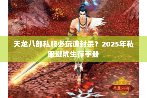 天龙八部私服必玩遭封杀?2025年私服避坑生存手册 天龙八部私服必玩遭封杀?2025年私服避坑生存手册
