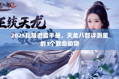 2025私服避雷手册,天龙八部评测里的3个致命陷阱 2025私服避雷手册,天龙八部评测里的3个致命陷阱