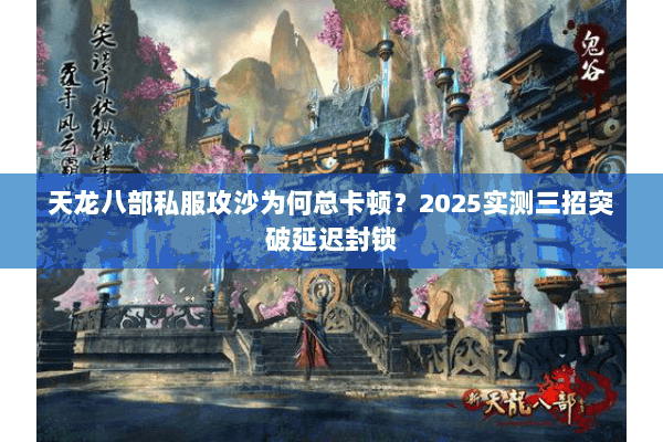 天龙八部私服攻沙为何总卡顿？2025实测三招突破延迟封锁