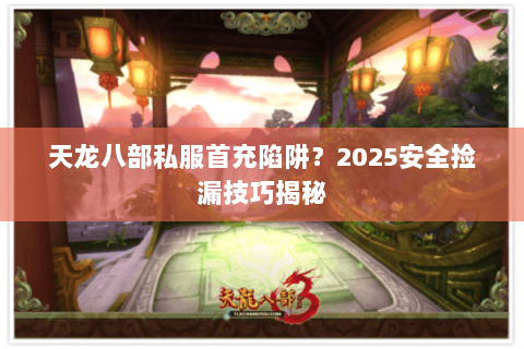 天龙八部私服首充陷阱？2025安全捡漏技巧揭秘