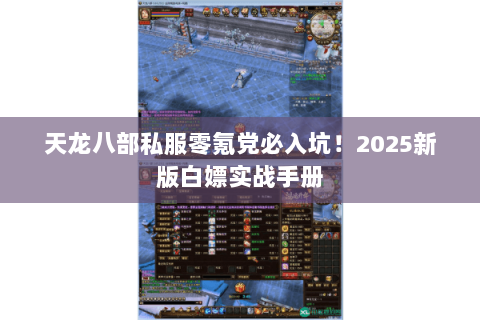 天龙八部私服零氪党必入坑!2025新版白嫖实战手册 天龙八部私服零氪党必入坑!2025新版白嫖实战手册