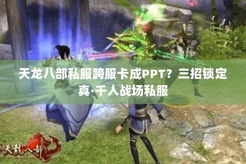 天龙八部私服跨服卡成PPT?三招锁定真·千人战场私服 天龙八部私服跨服卡成PPT?三招锁定真·千人战场私服