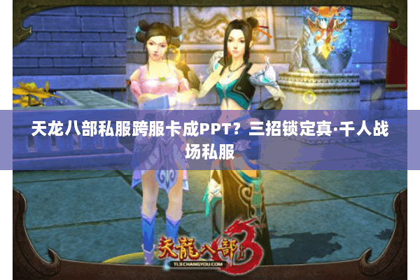 天龙八部私服跨服卡成PPT?三招锁定真·千人战场私服 天龙八部私服跨服卡成PPT?三招锁定真·千人战场私服