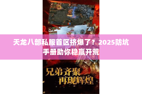 天龙八部私服首区挤爆了?2025防坑手册助你稳赢开荒 天龙八部私服首区挤爆了?2025防坑手册助你稳赢开荒