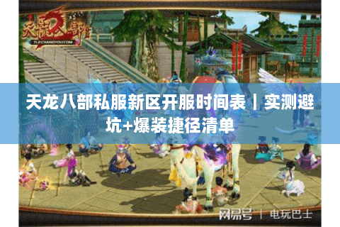 天龙八部私服新区开服时间表｜实测避坑+爆装捷径清单