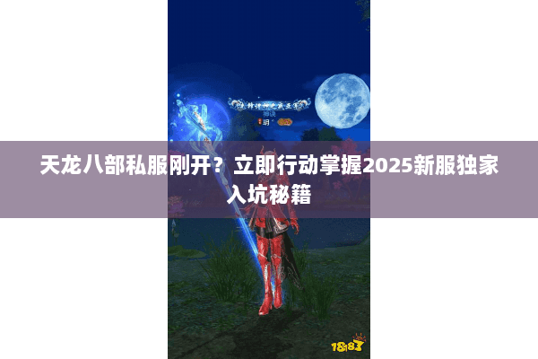 天龙八部私服刚开?立即行动掌握2025新服独家入坑秘籍 天龙八部私服刚开?立即行动掌握2025新服独家入坑秘籍