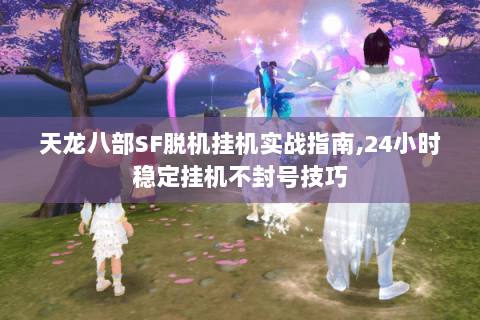 天龙八部SF脱机挂机实战指南,24小时稳定挂机不封号技巧 天龙八部SF脱机挂机实战指南,24小时稳定挂机不封号技巧