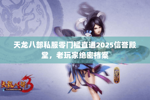 天龙八部私服零门槛直通2025信誉殿堂，老玩家绝密档案