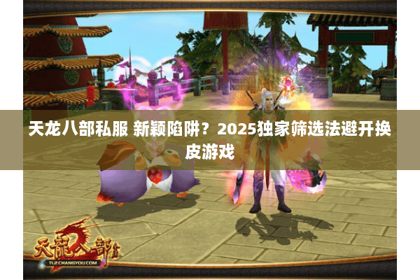 天龙八部私服 新颖陷阱?2025独家筛选法避开换皮游戏 天龙八部私服 新颖陷阱?2025独家筛选法避开换皮游戏