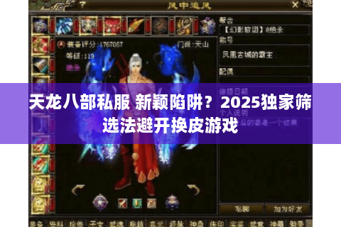 天龙八部私服 新颖陷阱?2025独家筛选法避开换皮游戏 天龙八部私服 新颖陷阱?2025独家筛选法避开换皮游戏