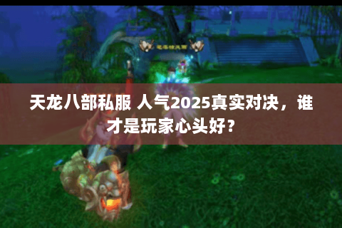 天龙八部私服 人气2025真实对决,谁才是玩家心头好? 天龙八部私服 人气2025真实对决,谁才是玩家心头好?