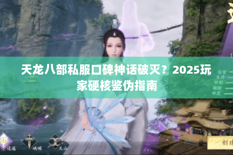 天龙八部私服口碑神话破灭?2025玩家硬核鉴伪指南 天龙八部私服口碑神话破灭?2025玩家硬核鉴伪指南