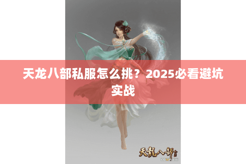 天龙八部私服怎么挑?2025必看避坑实战 天龙八部私服怎么挑?2025必看避坑实战