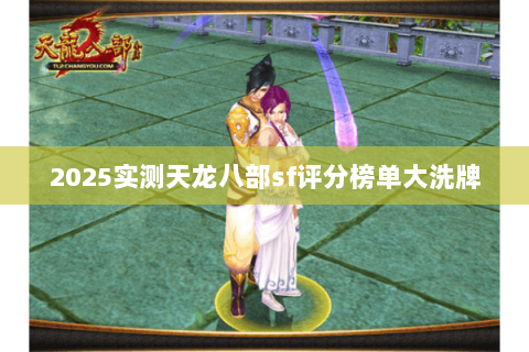 2025实测天龙八部sf评分榜单大洗牌 2025实测天龙八部sf评分榜单大洗牌