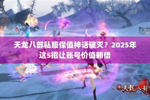天龙八部私服保值神话破灭?2025年这5招让账号价值翻倍 天龙八部私服保值神话破灭?2025年这5招让账号价值翻倍