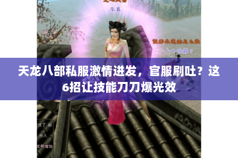 天龙八部私服激情迸发,官服刷吐?这6招让技能刀刀爆光效 天龙八部私服激情迸发,官服刷吐?这6招让技能刀刀爆光效