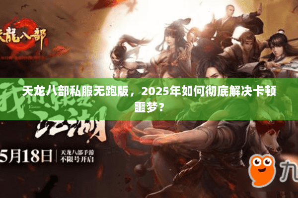 天龙八部私服无跑版,2025年如何彻底解决卡顿噩梦? 天龙八部私服无跑版,2025年如何彻底解决卡顿噩梦?