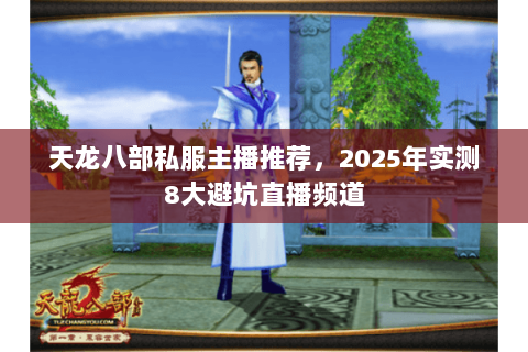 天龙八部私服主播推荐，2025年实测8大避坑直播频道