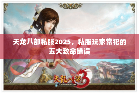 天龙八部私服2025,私服玩家常犯的五大致命错误 天龙八部私服2025,私服玩家常犯的五大致命错误