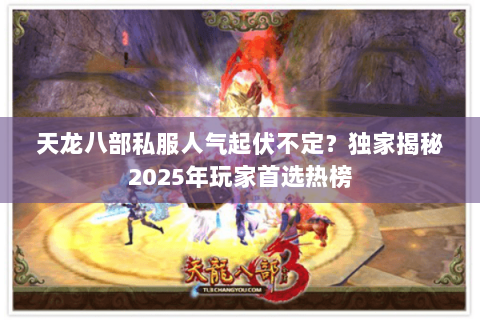天龙八部私服人气起伏不定?独家揭秘2025年玩家首选热榜 天龙八部私服人气起伏不定?独家揭秘2025年玩家首选热榜