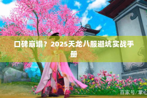 口碑崩塌?2025天龙八服避坑实战手册 口碑崩塌?2025天龙八服避坑实战手册