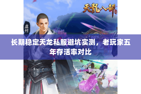 长期稳定天龙私服避坑实测，老玩家五年存活率对比