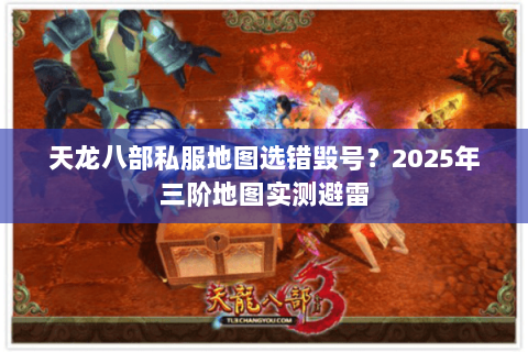天龙八部私服地图选错毁号?2025年三阶地图实测避雷 天龙八部私服地图选错毁号?2025年三阶地图实测避雷