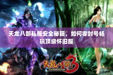 天龙八部私服安全秘籍,如何零封号畅玩顶级怀旧服 天龙八部私服安全秘籍,如何零封号畅玩顶级怀旧服