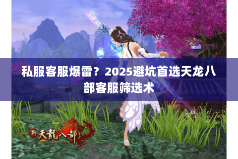 私服客服爆雷？2025避坑首选天龙八部客服筛选术