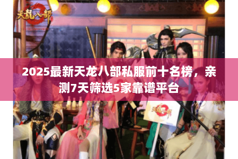2025最新天龙八部私服前十名榜,亲测7天筛选5家靠谱平台 2025最新天龙八部私服前十名榜,亲测7天筛选5家靠谱平台