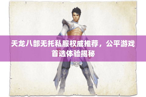 天龙八部无托私服权威推荐,公平游戏首选体验揭秘 天龙八部无托私服权威推荐,公平游戏首选体验揭秘
