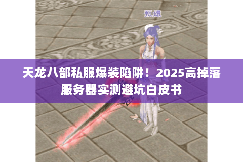 天龙八部私服爆装陷阱!2025高掉落服务器实测避坑白皮书 天龙八部私服爆装陷阱!2025高掉落服务器实测避坑白皮书