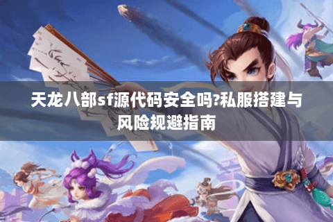 天龙八部sf源代码安全吗?私服搭建与风险规避指南 天龙八部sf源代码安全吗?私服搭建与风险规避指南