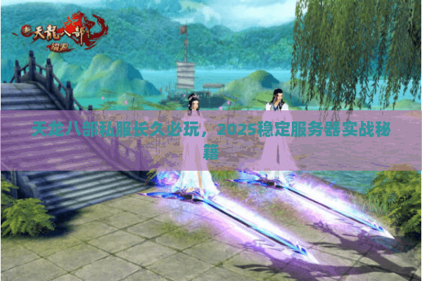 天龙八部私服长久必玩,2025稳定服务器实战秘籍 天龙八部私服长久必玩,2025稳定服务器实战秘籍