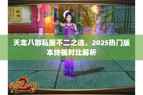 天龙八部私服不二之选,2025热门版本终极对比解析 天龙八部私服不二之选,2025热门版本终极对比解析