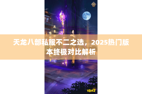 天龙八部私服不二之选,2025热门版本终极对比解析 天龙八部私服不二之选,2025热门版本终极对比解析