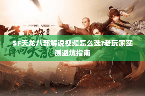 SF天龙八部解说视频怎么选?老玩家实测避坑指南 SF天龙八部解说视频怎么选?老玩家实测避坑指南