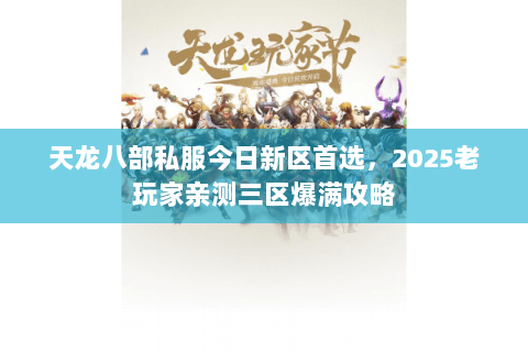 天龙八部私服今日新区首选,2025老玩家亲测三区爆满攻略 天龙八部私服今日新区首选,2025老玩家亲测三区爆满攻略