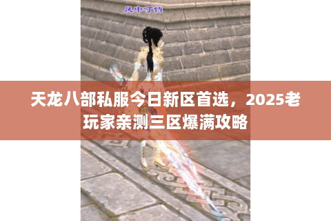 天龙八部私服今日新区首选,2025老玩家亲测三区爆满攻略 天龙八部私服今日新区首选,2025老玩家亲测三区爆满攻略