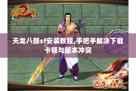天龙八部sf安装教程,手把手解决下载卡顿与版本冲突 天龙八部sf安装教程,手把手解决下载卡顿与版本冲突