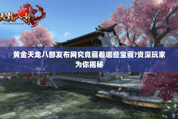 黄金天龙八部发布网究竟藏着哪些宝藏?资深玩家为你揭秘 黄金天龙八部发布网究竟藏着哪些宝藏?资深玩家为你揭秘