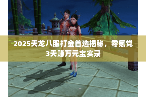 2025天龙八服打金首选揭秘,零氪党3天赚万元宝实录 2025天龙八服打金首选揭秘,零氪党3天赚万元宝实录