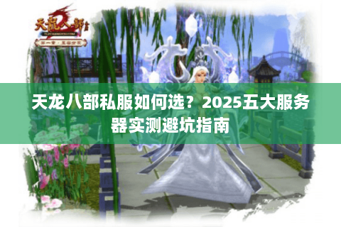 天龙八部私服如何选?2025五大服务器实测避坑指南 天龙八部私服如何选?2025五大服务器实测避坑指南