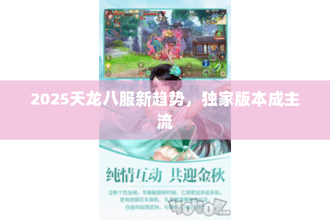 2025天龙八服新趋势,独家版本成主流 2025天龙八服新趋势,独家版本成主流