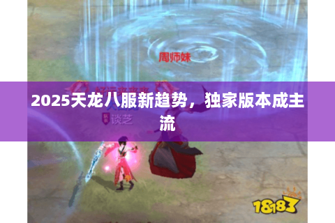 2025天龙八服新趋势,独家版本成主流 2025天龙八服新趋势,独家版本成主流