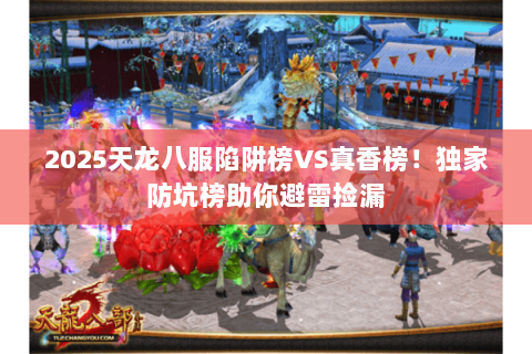 2025天龙八服陷阱榜VS真香榜!独家防坑榜助你避雷捡漏 2025天龙八服陷阱榜VS真香榜!独家防坑榜助你避雷捡漏