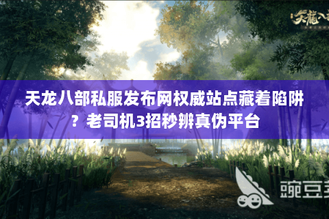 天龙八部私服发布网权威站点藏着陷阱?老司机3招秒辨真伪平台 天龙八部私服发布网权威站点藏着陷阱?老司机3招秒辨真伪平台