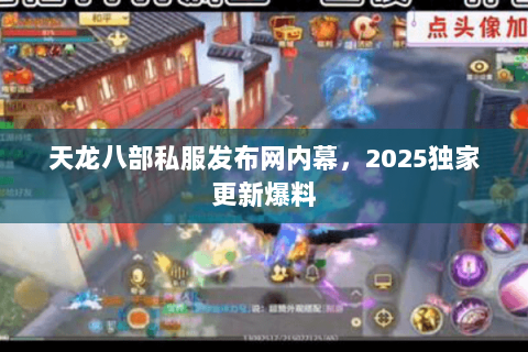 天龙八部私服发布网内幕,2025独家更新爆料 天龙八部私服发布网内幕,2025独家更新爆料