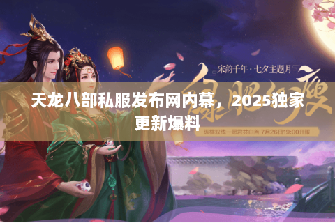 天龙八部私服发布网内幕,2025独家更新爆料 天龙八部私服发布网内幕,2025独家更新爆料
