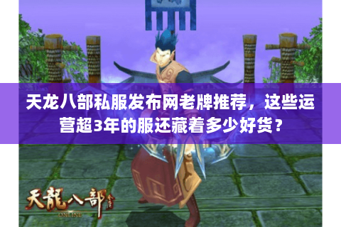 天龙八部私服发布网老牌推荐，这些运营超3年的服还藏着多少好货？